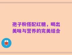 孢子粉搭配红糖，喝出美味与营养的完美组合