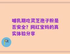 哺乳期吃灵芝孢子粉是否安全？网红宝妈的真实体验分享