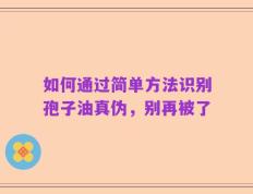如何通过简单方法识别孢子油真伪，别再被了