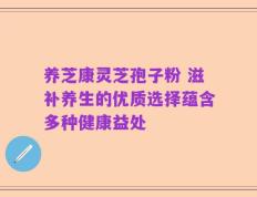 养芝康灵芝孢子粉 滋补养生的优质选择蕴含多种健康益处