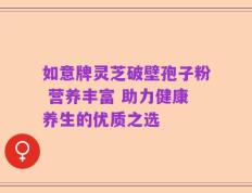 如意牌灵芝破壁孢子粉 营养丰富 助力健康养生的优质之选