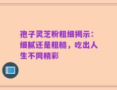 孢子灵芝粉粗细揭示：细腻还是粗糙，吃出人生不同精彩