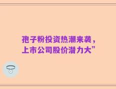 孢子粉投资热潮来袭，上市公司股价潜力大”