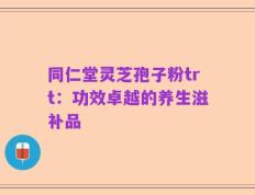 同仁堂灵芝孢子粉trt：功效卓越的养生滋补品