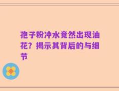 孢子粉冲水竟然出现油花？揭示其背后的与细节