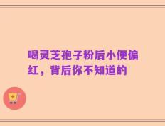 喝灵芝孢子粉后小便偏红，背后你不知道的