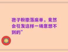 孢子粉撒落床单，竟然会引发这样一场意想不到的”
