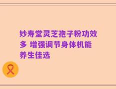 妙寿堂灵芝孢子粉功效多 增强调节身体机能养生佳选
