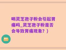 喝灵芝孢子粉会引起胃痛吗_灵芝孢子粉是否会导致胃痛现象？)