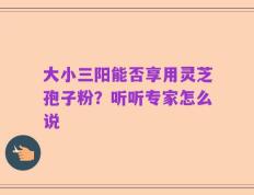 大小三阳能否享用灵芝孢子粉？听听专家怎么说