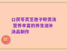 口茯苓灵芝孢子粉煲汤 营养丰富的养生滋补汤品制作