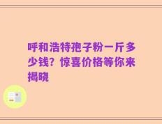 呼和浩特孢子粉一斤多少钱？惊喜价格等你来揭晓