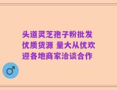 头道灵芝孢子粉批发 优质货源 量大从优欢迎各地商家洽谈合作