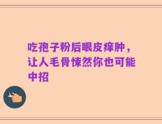 吃孢子粉后眼皮痒肿，让人毛骨悚然你也可能中招