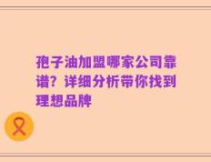 孢子油加盟哪家公司靠谱？详细分析带你找到理想品牌
