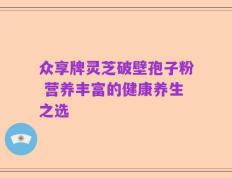 众享牌灵芝破壁孢子粉 营养丰富的健康养生之选