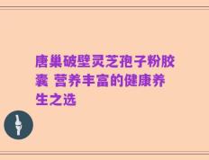 唐巢破壁灵芝孢子粉胶囊 营养丰富的健康养生之选