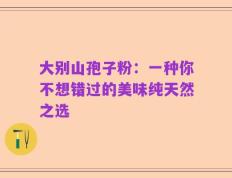 大别山孢子粉：一种你不想错过的美味纯天然之选
