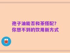 孢子油能否和茶搭配？你想不到的饮用新方式