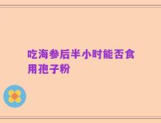 吃海参后半小时能否食用孢子粉