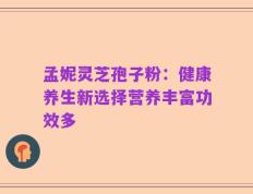 孟妮灵芝孢子粉：健康养生新选择营养丰富功效多