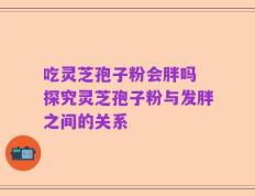 吃灵芝孢子粉会胖吗 探究灵芝孢子粉与发胖之间的关系
