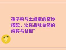 孢子粉与土蜂蜜的奇妙搭配，让你品味自然的纯粹与甘甜”