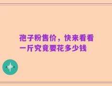 孢子粉售价，快来看看一斤究竟要花多少钱