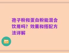 孢子粉和蛋白粉能混合饮用吗？效果和搭配方法详解