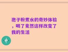 孢子粉煮水的奇妙体验，喝了竟然这样改变了我的生活