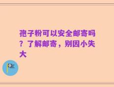 孢子粉可以安全邮寄吗？了解邮寄，别因小失大