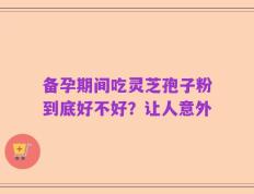备孕期间吃灵芝孢子粉到底好不好？让人意外