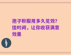 孢子粉服用多久见效？佳时间，让你收获满意效果