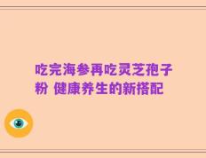 吃完海参再吃灵芝孢子粉 健康养生的新搭配