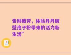 告别疲劳，体验丹丹破壁孢子粉带来的活力新生活”