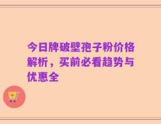 今日牌破壁孢子粉价格解析，买前必看趋势与优惠全