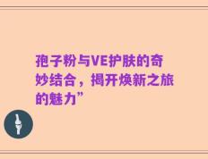 孢子粉与VE护肤的奇妙结合，揭开焕新之旅的魅力”
