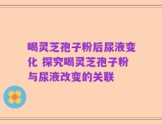 喝灵芝孢子粉后尿液变化 探究喝灵芝孢子粉与尿液改变的关联
