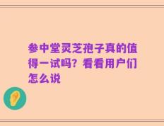 参中堂灵芝孢子真的值得一试吗？看看用户们怎么说