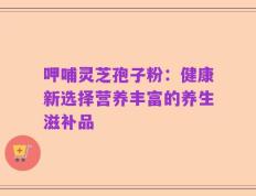 呷哺灵芝孢子粉：健康新选择营养丰富的养生滋补品