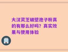 大汉灵芝破壁孢子粉真的有那么好吗？真实效果与使用体验