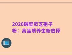 2026破壁灵芝孢子粉：高品质养生新选择
