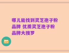 哪儿能找到灵芝孢子粉品牌 优质灵芝孢子粉品牌大搜罗