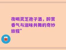 夜喝灵芝孢子酒，醉赏香气与滋味共舞的奇妙旅程”