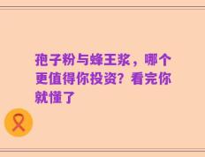 孢子粉与蜂王浆，哪个更值得你投资？看完你就懂了
