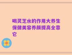 喝灵芝水的作用大养生保健美容养颜提高全靠它