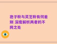 孢子粉与灵芝粉有何差别 深度解析两者的不同之处