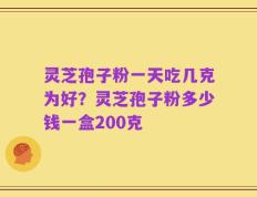 灵芝孢子粉一天吃几克为好？灵芝孢子粉多少钱一盒200克