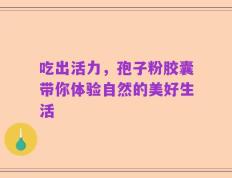 吃出活力，孢子粉胶囊带你体验自然的美好生活
