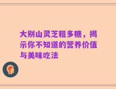 大别山灵芝粗多糖，揭示你不知道的营养价值与美味吃法